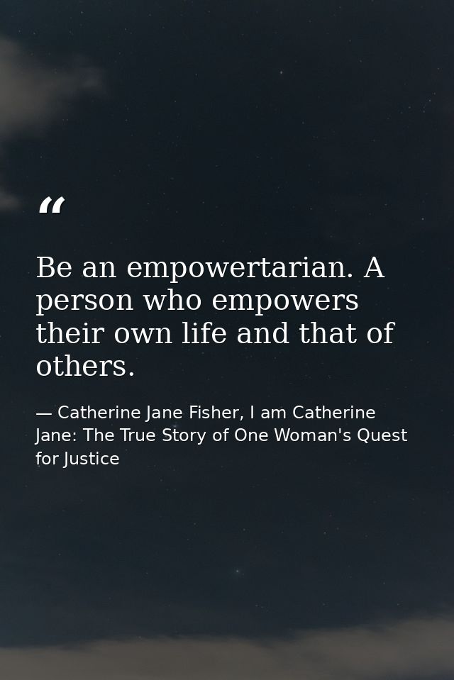 Be an empowertarian. A person who empowers their own life and that of others. — Catherine Jane Fisher, I am Catherine Jane: The True Story of One Woman's Quest for Justice