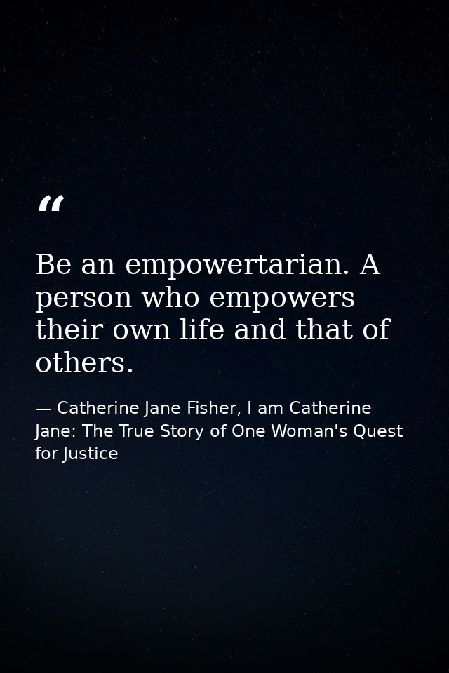 Be an empowertarian. A person who empowers their own life and that of others. — Catherine Jane Fisher, I am Catherine Jane: The True Story of One Woman's Quest for Justice