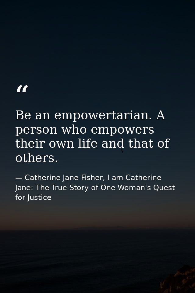 Be an empowertarian. A person who empowers their own life and that of others. — Catherine Jane Fisher, I am Catherine Jane: The True Story of One Woman's Quest for Justice