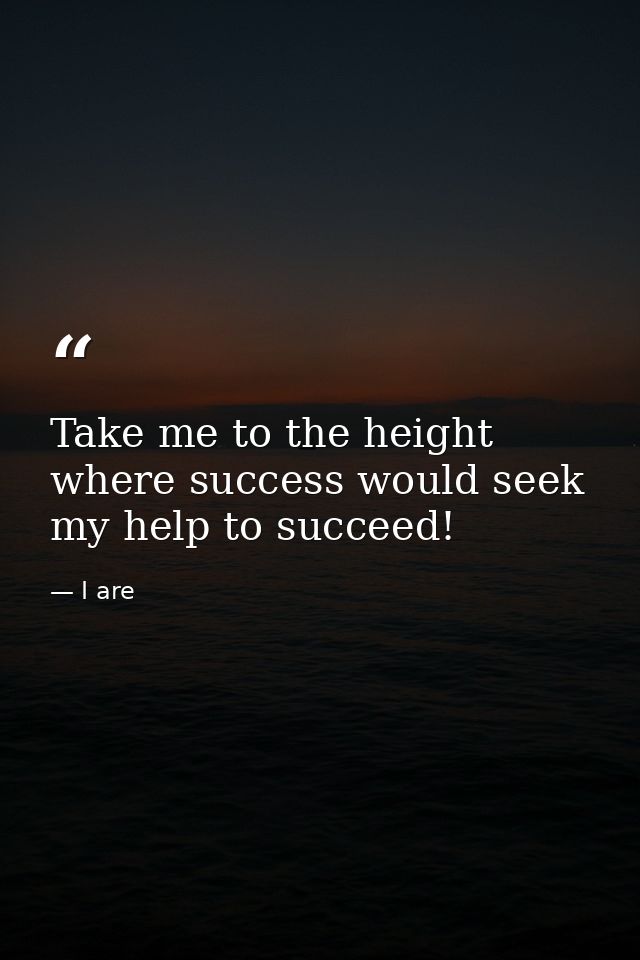 Take me to the height where success would seek my help to succeed! — I are