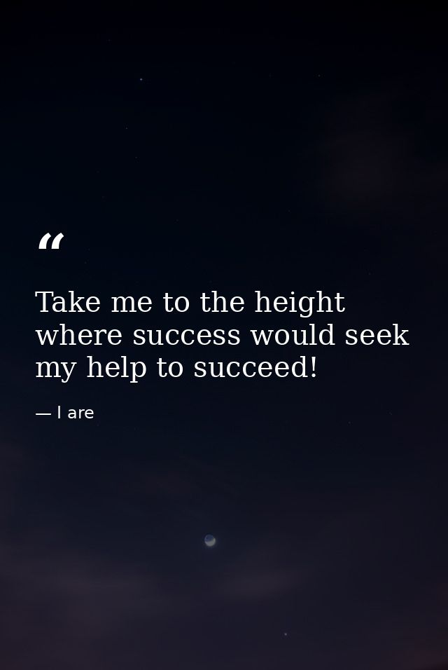 Take me to the height where success would seek my help to succeed! — I are