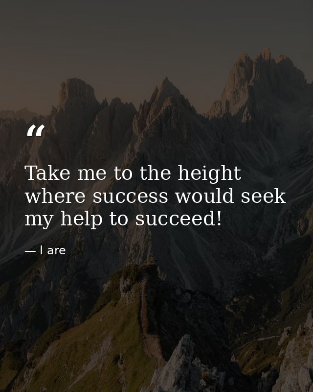 Take me to the height where success would seek my help to succeed! — I are