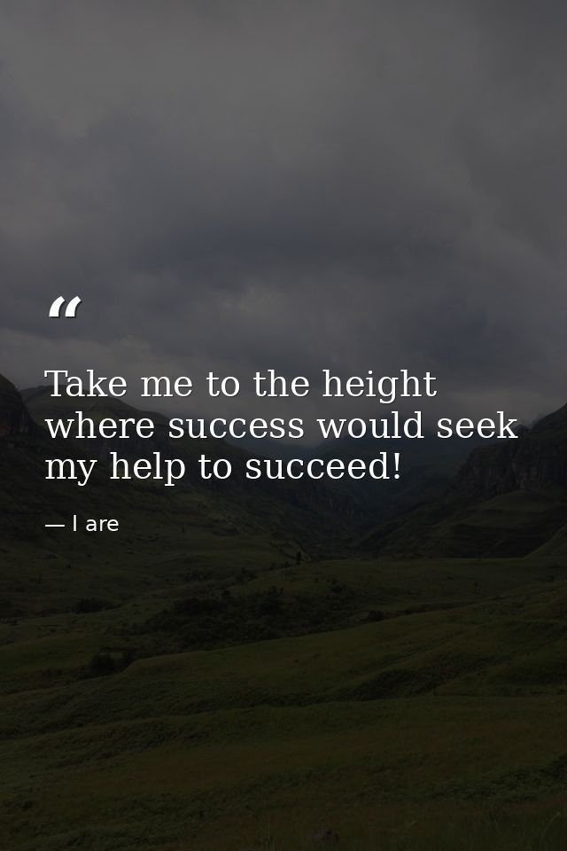 Take me to the height where success would seek my help to succeed! — I are