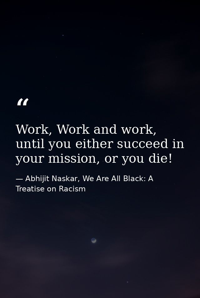 Work, Work and work, until you either succeed in your mission, or you die! — Abhijit Naskar, We Are All Black: A Treatise on Racism
