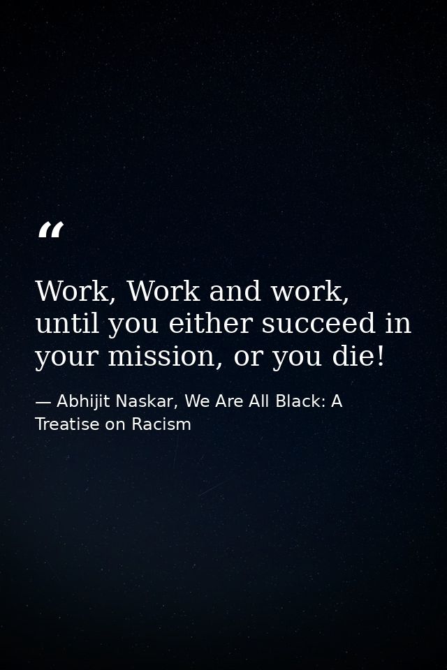 Work, Work and work, until you either succeed in your mission, or you die! — Abhijit Naskar, We Are All Black: A Treatise on Racism