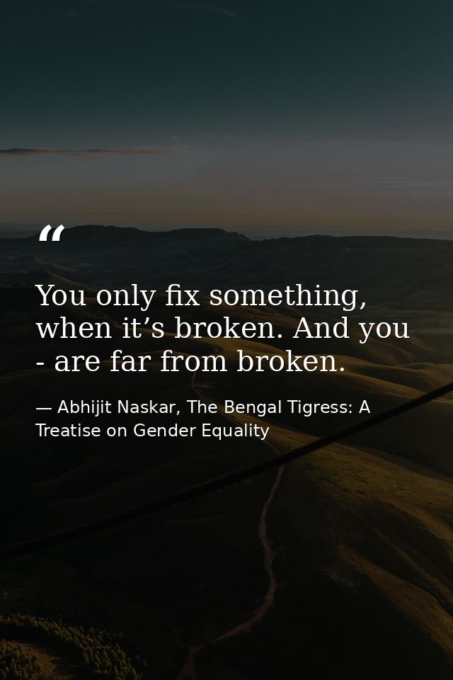 You only fix something, when it’s broken. And you - are far from broken. — Abhijit Naskar, The Bengal Tigress: A Treatise on Gender Equality