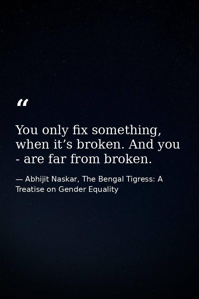 You only fix something, when it’s broken. And you - are far from broken. — Abhijit Naskar, The Bengal Tigress: A Treatise on Gender Equality