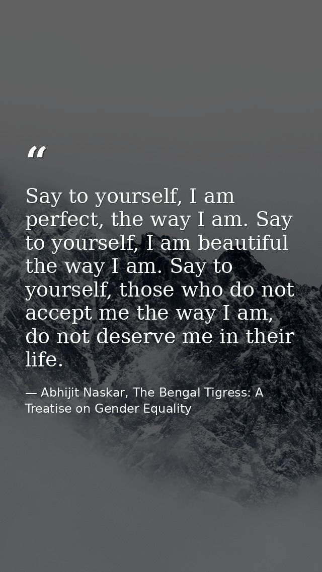 Say to yourself, I am perfect, the way I am. Say to yourself, I am beautiful the way I am. Say to yourself, those who do — Abhijit Naskar, The Bengal Tigress: A Treatise on Gender Equality