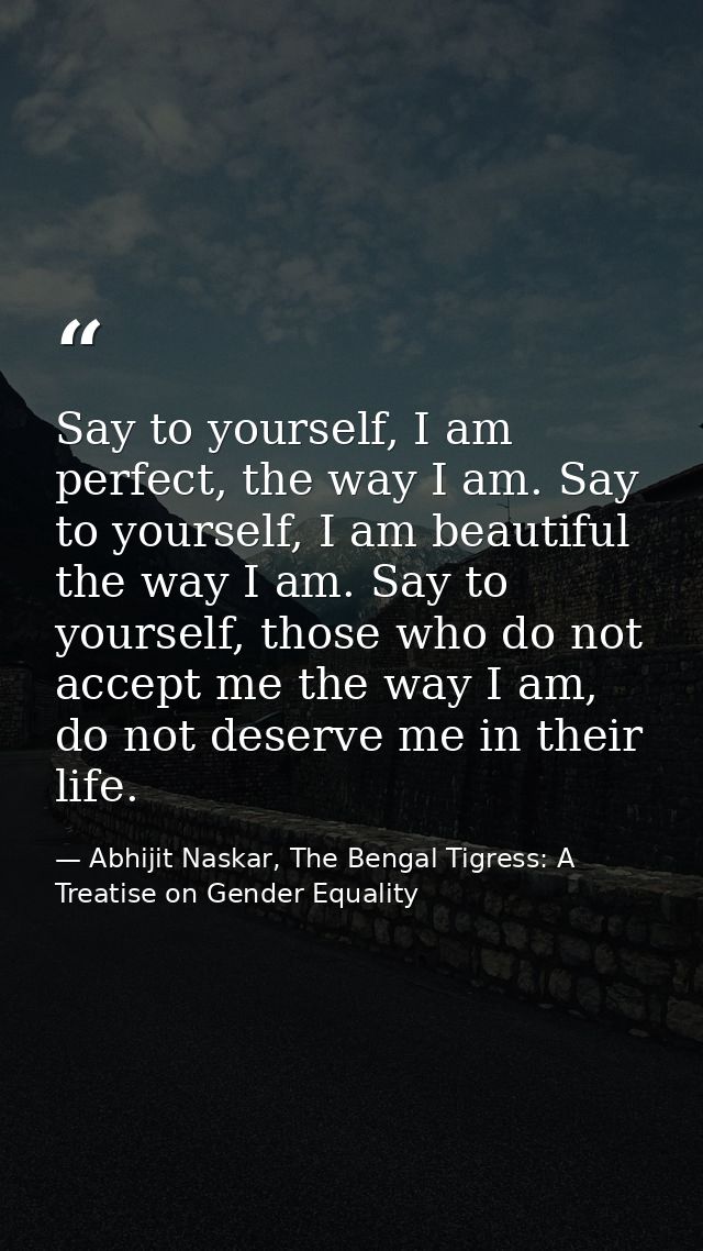 Say to yourself, I am perfect, the way I am. Say to yourself, I am beautiful the way I am. Say to yourself, those who do — Abhijit Naskar, The Bengal Tigress: A Treatise on Gender Equality