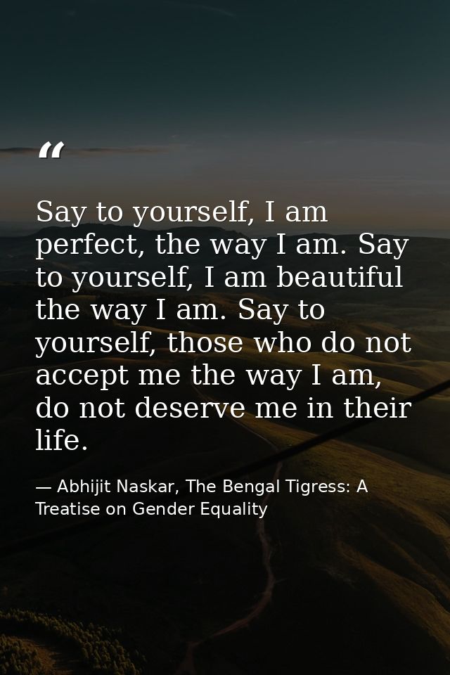 Say to yourself, I am perfect, the way I am. Say to yourself, I am beautiful the way I am. Say to yourself, those who do — Abhijit Naskar, The Bengal Tigress: A Treatise on Gender Equality