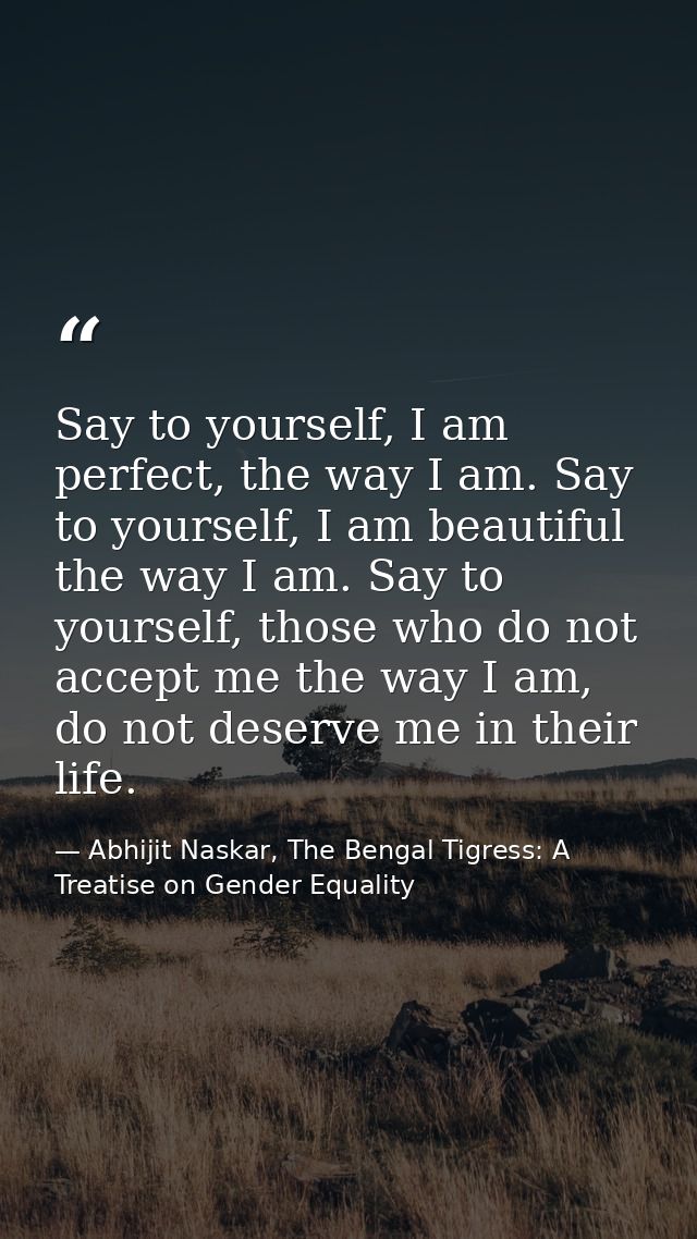 Say to yourself, I am perfect, the way I am. Say to yourself, I am beautiful the way I am. Say to yourself, those who do — Abhijit Naskar, The Bengal Tigress: A Treatise on Gender Equality