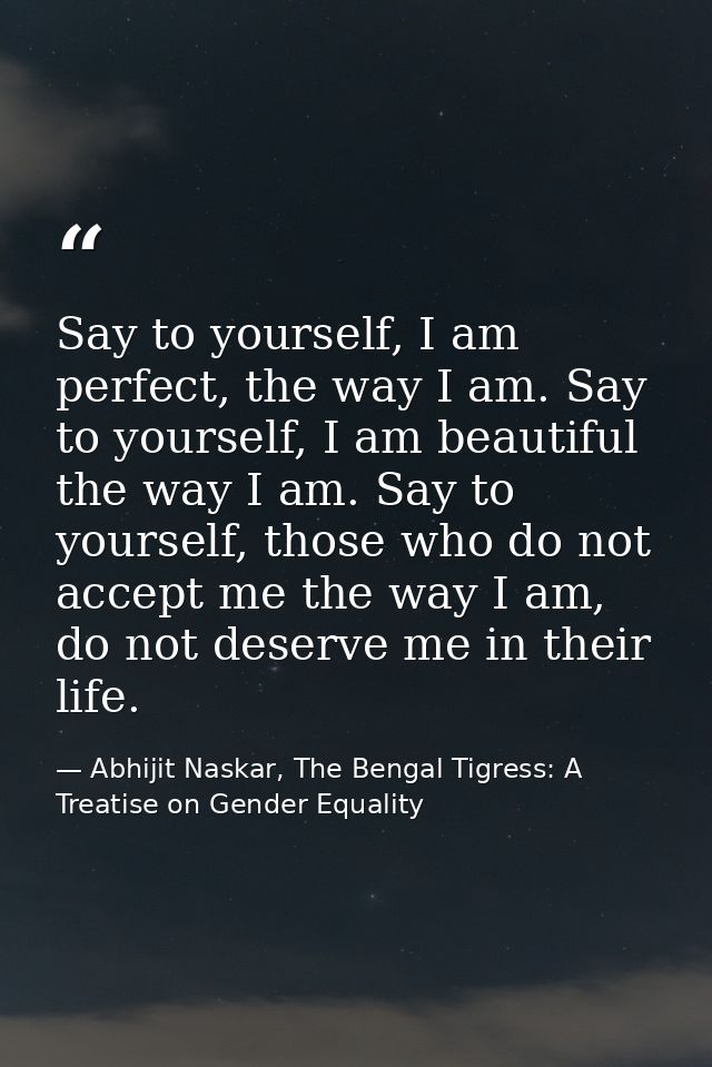 Say to yourself, I am perfect, the way I am. Say to yourself, I am beautiful the way I am. Say to yourself, those who do — Abhijit Naskar, The Bengal Tigress: A Treatise on Gender Equality