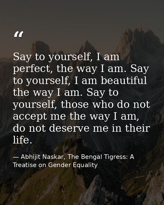 Say to yourself, I am perfect, the way I am. Say to yourself, I am beautiful the way I am. Say to yourself, those who do — Abhijit Naskar, The Bengal Tigress: A Treatise on Gender Equality