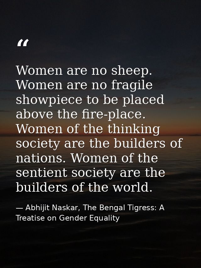 Women are no sheep. Women are no fragile showpiece to be placed above the fire-place. Women of the thinking society are  — Abhijit Naskar, The Bengal Tigress: A Treatise on Gender Equality
