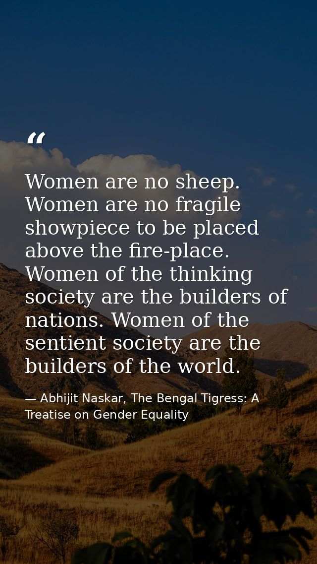 Women are no sheep. Women are no fragile showpiece to be placed above the fire-place. Women of the thinking society are  — Abhijit Naskar, The Bengal Tigress: A Treatise on Gender Equality