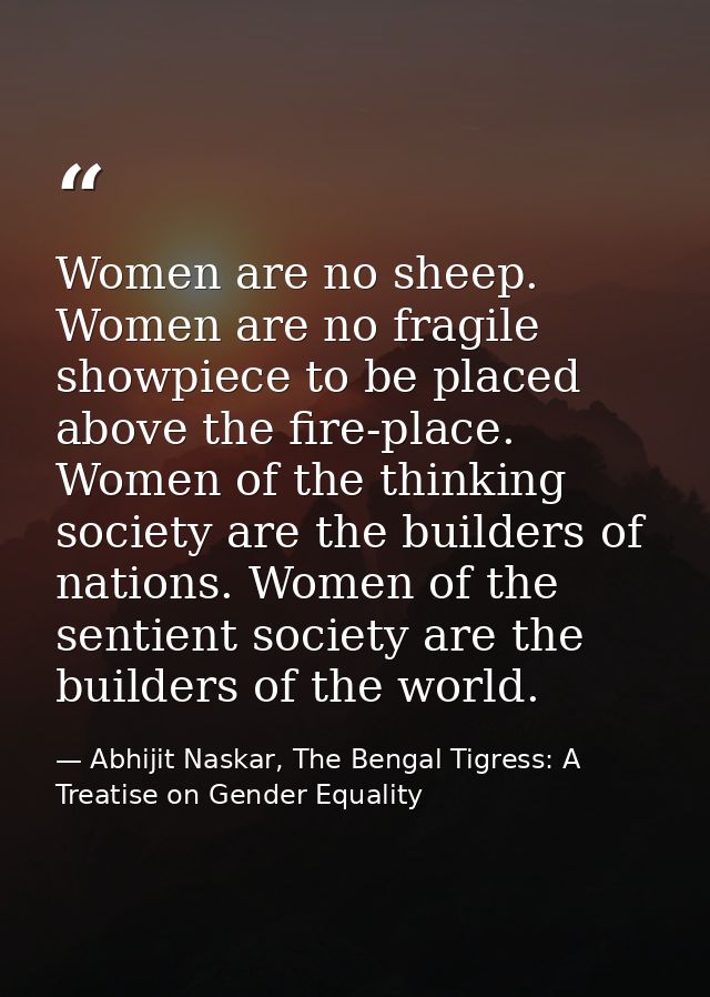 Women are no sheep. Women are no fragile showpiece to be placed above the fire-place. Women of the thinking society are  — Abhijit Naskar, The Bengal Tigress: A Treatise on Gender Equality