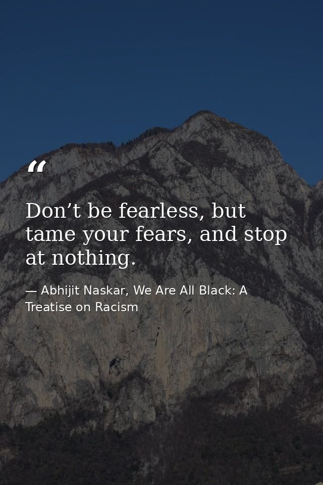 Don’t be fearless, but tame your fears, and stop at nothing. — Abhijit Naskar, We Are All Black: A Treatise on Racism