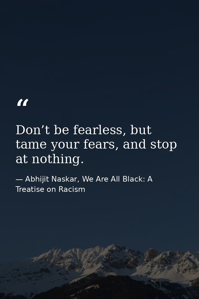 Don’t be fearless, but tame your fears, and stop at nothing. — Abhijit Naskar, We Are All Black: A Treatise on Racism