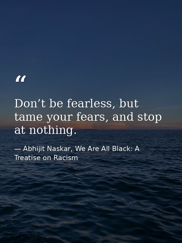Don’t be fearless, but tame your fears, and stop at nothing. — Abhijit Naskar, We Are All Black: A Treatise on Racism