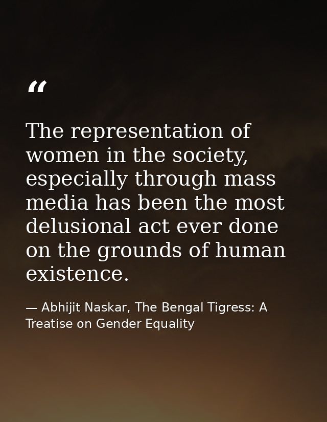 The representation of women in the society, especially through mass media has been the most delusional act ever done on  — Abhijit Naskar, The Bengal Tigress: A Treatise on Gender Equality