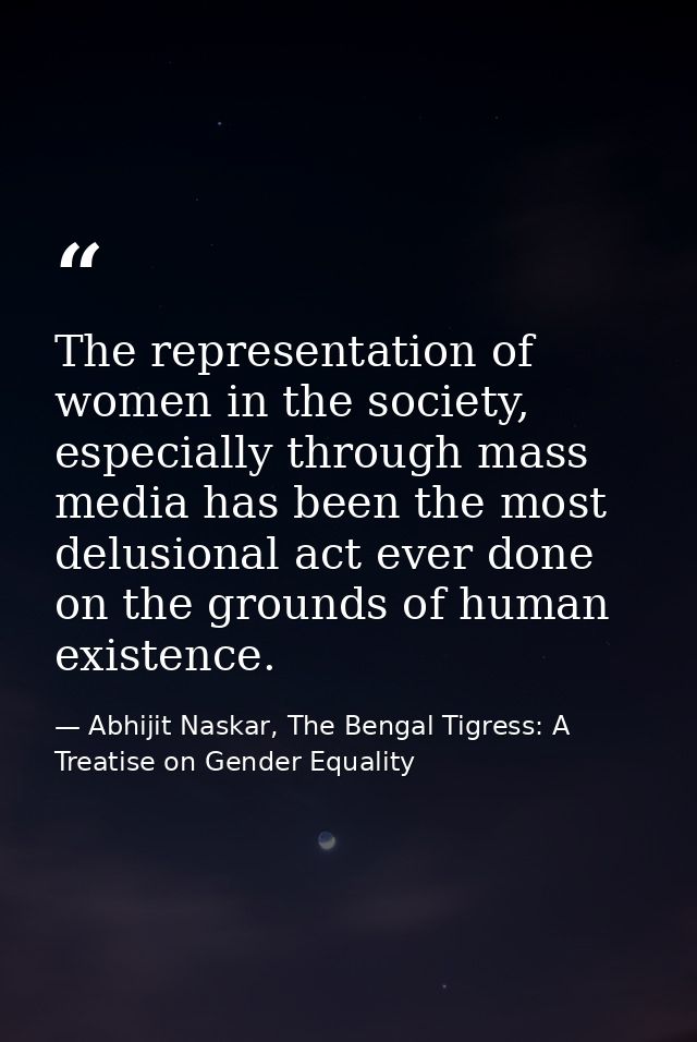 The representation of women in the society, especially through mass media has been the most delusional act ever done on  — Abhijit Naskar, The Bengal Tigress: A Treatise on Gender Equality