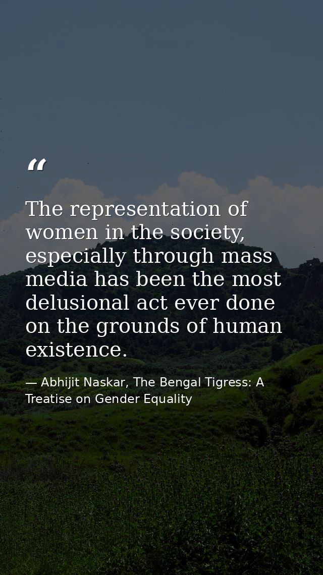 The representation of women in the society, especially through mass media has been the most delusional act ever done on  — Abhijit Naskar, The Bengal Tigress: A Treatise on Gender Equality