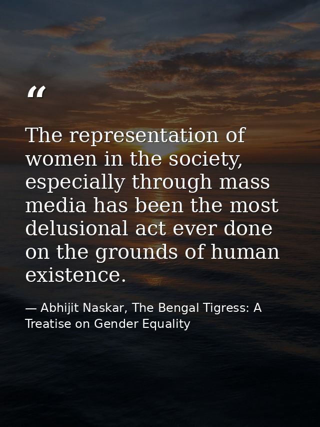 The representation of women in the society, especially through mass media has been the most delusional act ever done on  — Abhijit Naskar, The Bengal Tigress: A Treatise on Gender Equality