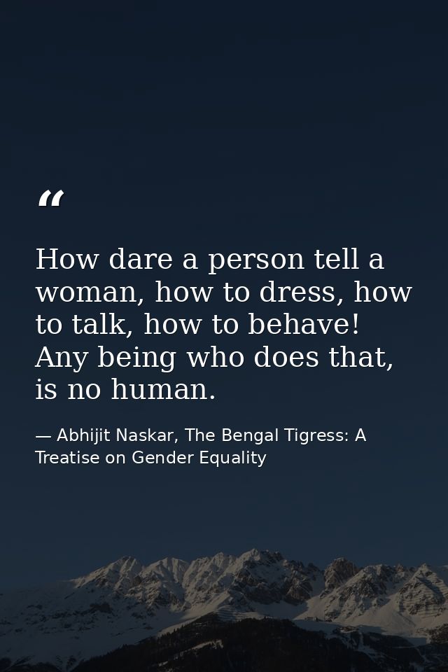 How dare a person tell a woman, how to dress, how to talk, how to behave! Any being who does that, is no human. — Abhijit Naskar, The Bengal Tigress: A Treatise on Gender Equality