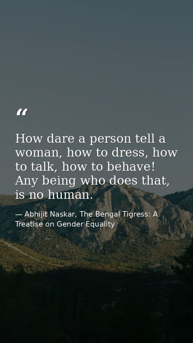 How dare a person tell a woman, how to dress, how to talk, how to behave! Any being who does that, is no human. — Abhijit Naskar, The Bengal Tigress: A Treatise on Gender Equality