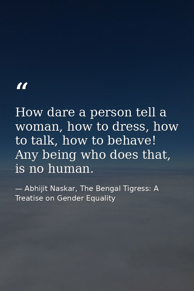How dare a person tell a woman, how to dress, how to talk, how to behave! Any being who does that, is no human. — Abhijit Naskar, The Bengal Tigress: A Treatise on Gender Equality