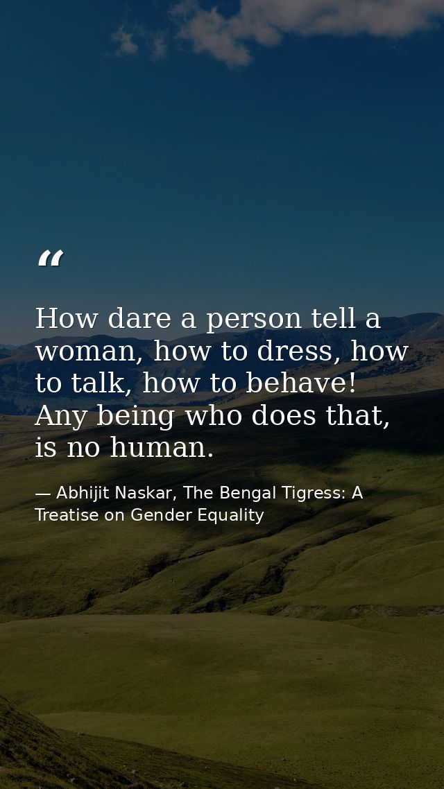 How dare a person tell a woman, how to dress, how to talk, how to behave! Any being who does that, is no human. — Abhijit Naskar, The Bengal Tigress: A Treatise on Gender Equality