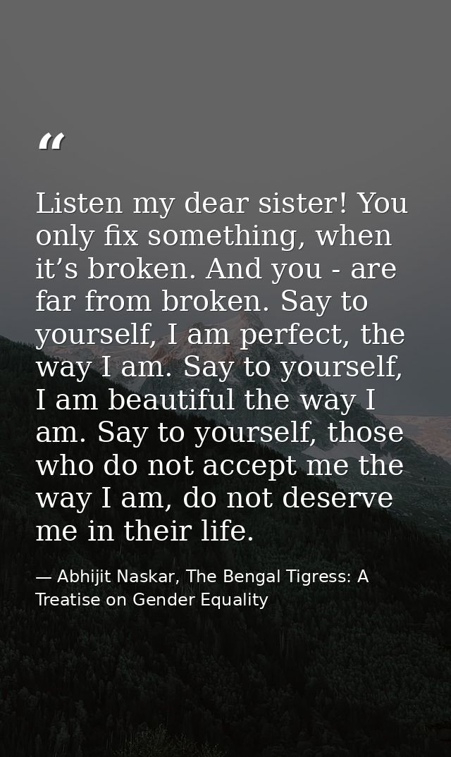 Listen my dear sister! You only fix something, when it’s broken. And you - are far from broken. Say to yourself, I am pe — Abhijit Naskar, The Bengal Tigress: A Treatise on Gender Equality