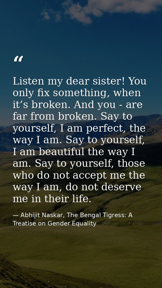 Listen my dear sister! You only fix something, when it’s broken. And you - are far from broken. Say to yourself, I am pe — Abhijit Naskar, The Bengal Tigress: A Treatise on Gender Equality
