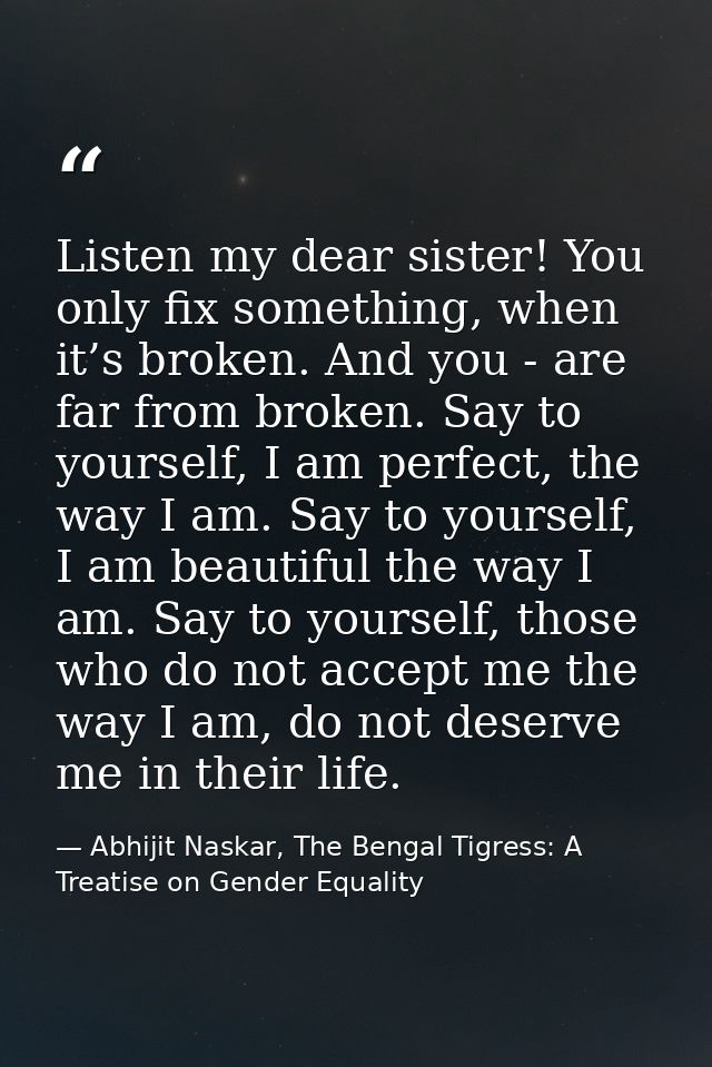 Listen my dear sister! You only fix something, when it’s broken. And you - are far from broken. Say to yourself, I am pe — Abhijit Naskar, The Bengal Tigress: A Treatise on Gender Equality