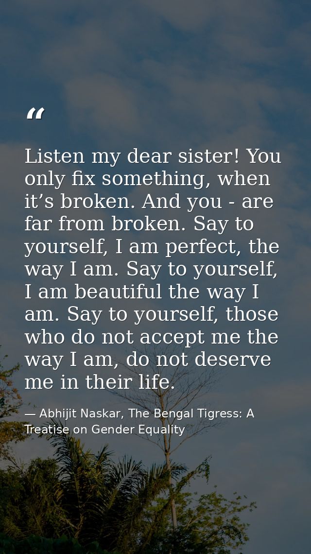 Listen my dear sister! You only fix something, when it’s broken. And you - are far from broken. Say to yourself, I am pe — Abhijit Naskar, The Bengal Tigress: A Treatise on Gender Equality