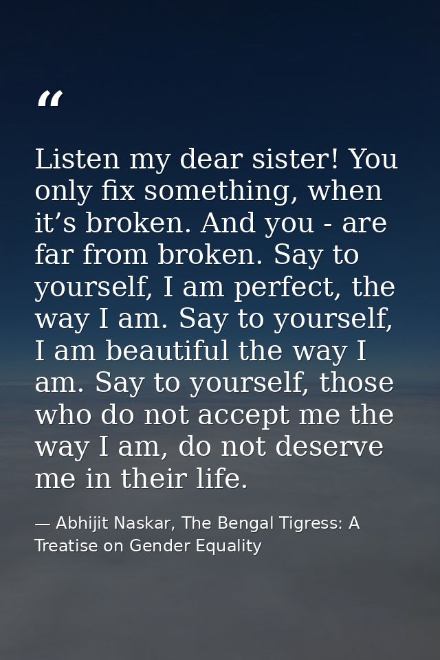 Listen my dear sister! You only fix something, when it’s broken. And you - are far from broken. Say to yourself, I am pe — Abhijit Naskar, The Bengal Tigress: A Treatise on Gender Equality