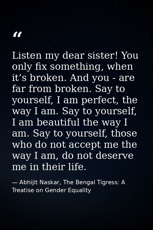 Listen my dear sister! You only fix something, when it’s broken. And you - are far from broken. Say to yourself, I am pe — Abhijit Naskar, The Bengal Tigress: A Treatise on Gender Equality