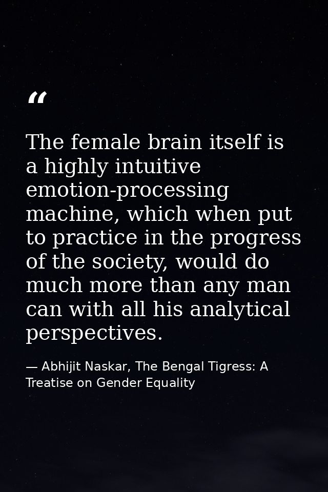 The female brain itself is a highly intuitive emotion-processing machine, which when put to practice in the progress of  — Abhijit Naskar, The Bengal Tigress: A Treatise on Gender Equality
