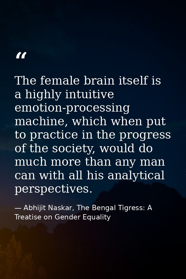 The female brain itself is a highly intuitive emotion-processing machine, which when put to practice in the progress of  — Abhijit Naskar, The Bengal Tigress: A Treatise on Gender Equality