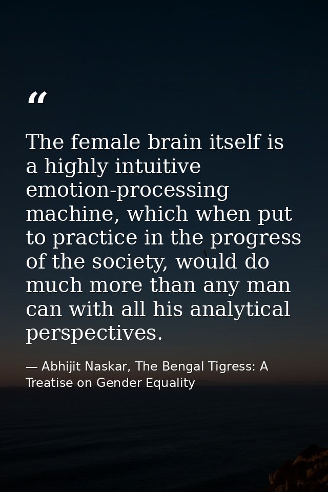 The female brain itself is a highly intuitive emotion-processing machine, which when put to practice in the progress of  — Abhijit Naskar, The Bengal Tigress: A Treatise on Gender Equality