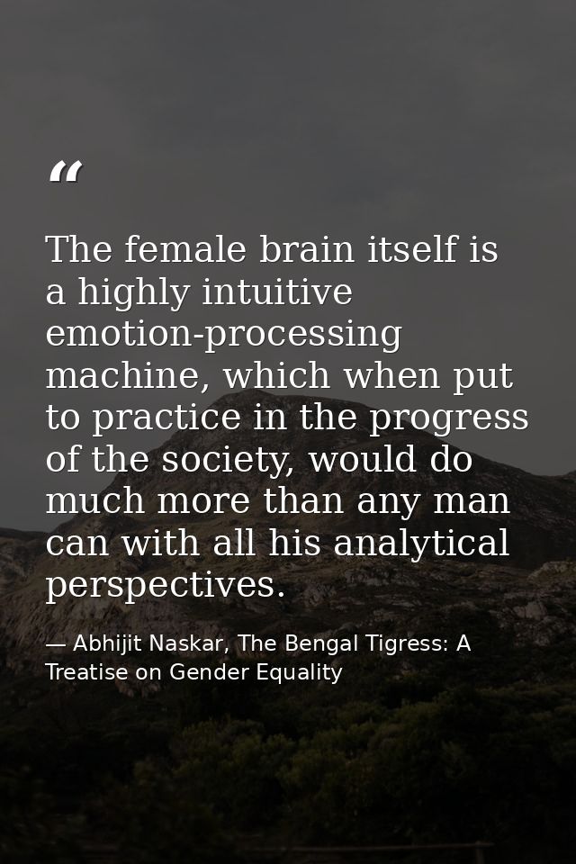 The female brain itself is a highly intuitive emotion-processing machine, which when put to practice in the progress of  — Abhijit Naskar, The Bengal Tigress: A Treatise on Gender Equality