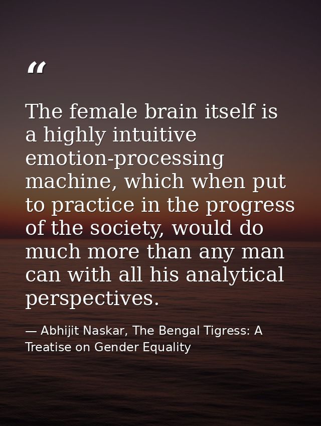 The female brain itself is a highly intuitive emotion-processing machine, which when put to practice in the progress of  — Abhijit Naskar, The Bengal Tigress: A Treatise on Gender Equality
