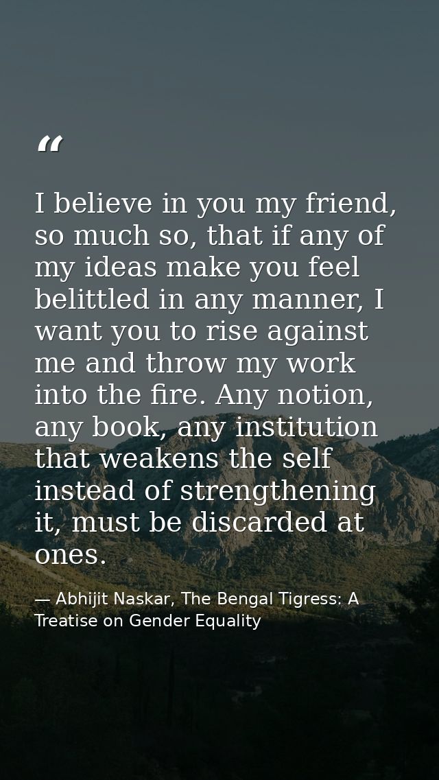 I believe in you my friend, so much so, that if any of my ideas make you feel belittled in any manner, I want you to ris — Abhijit Naskar, The Bengal Tigress: A Treatise on Gender Equality