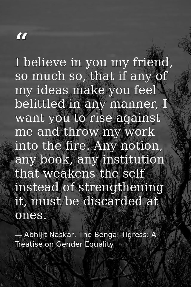 I believe in you my friend, so much so, that if any of my ideas make you feel belittled in any manner, I want you to ris — Abhijit Naskar, The Bengal Tigress: A Treatise on Gender Equality