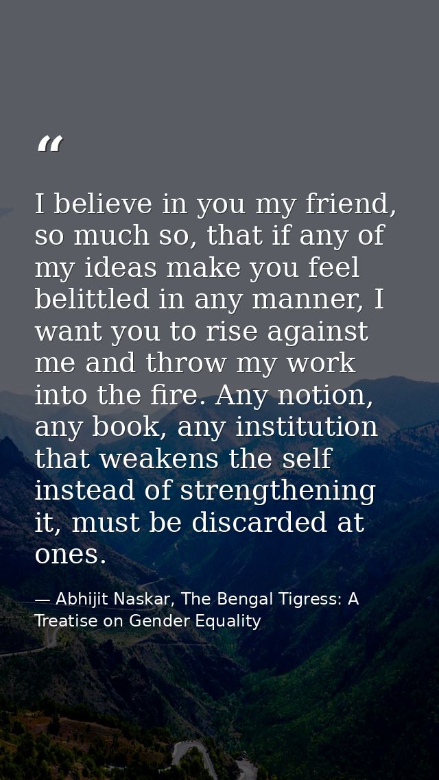 I believe in you my friend, so much so, that if any of my ideas make you feel belittled in any manner, I want you to ris — Abhijit Naskar, The Bengal Tigress: A Treatise on Gender Equality