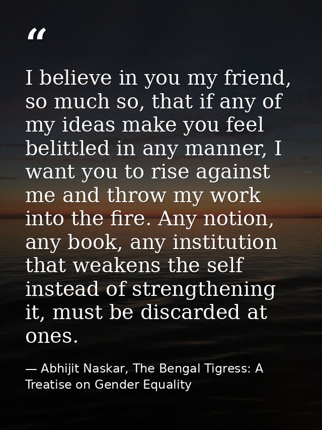 I believe in you my friend, so much so, that if any of my ideas make you feel belittled in any manner, I want you to ris — Abhijit Naskar, The Bengal Tigress: A Treatise on Gender Equality