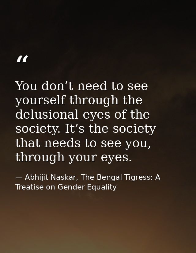 You don’t need to see yourself through the delusional eyes of the society. It’s the society that needs to see you, throu — Abhijit Naskar, The Bengal Tigress: A Treatise on Gender Equality