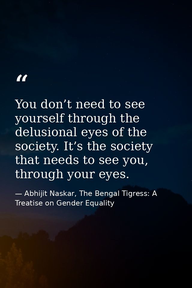 You don’t need to see yourself through the delusional eyes of the society. It’s the society that needs to see you, throu — Abhijit Naskar, The Bengal Tigress: A Treatise on Gender Equality