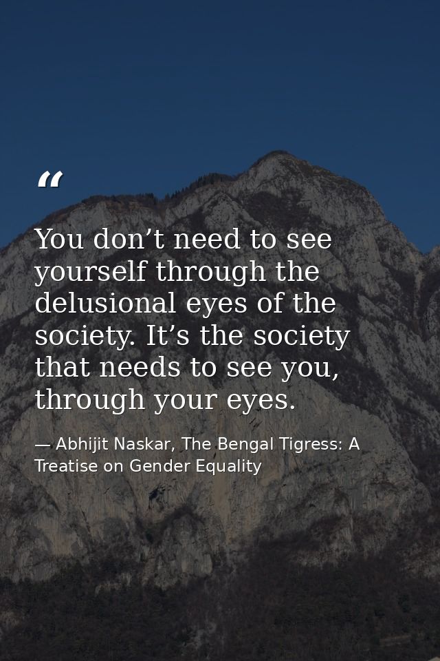 You don’t need to see yourself through the delusional eyes of the society. It’s the society that needs to see you, throu — Abhijit Naskar, The Bengal Tigress: A Treatise on Gender Equality