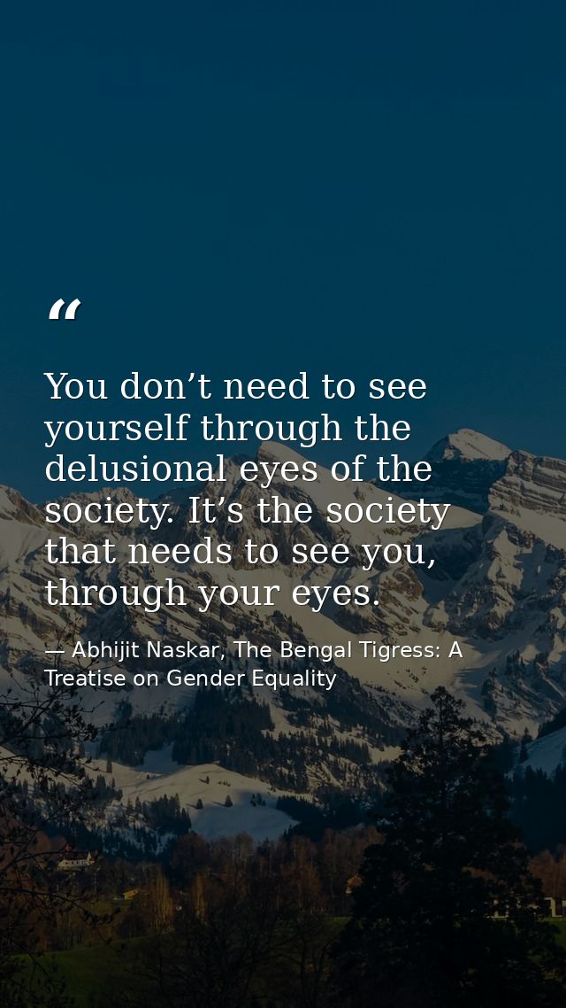 You don’t need to see yourself through the delusional eyes of the society. It’s the society that needs to see you, throu — Abhijit Naskar, The Bengal Tigress: A Treatise on Gender Equality